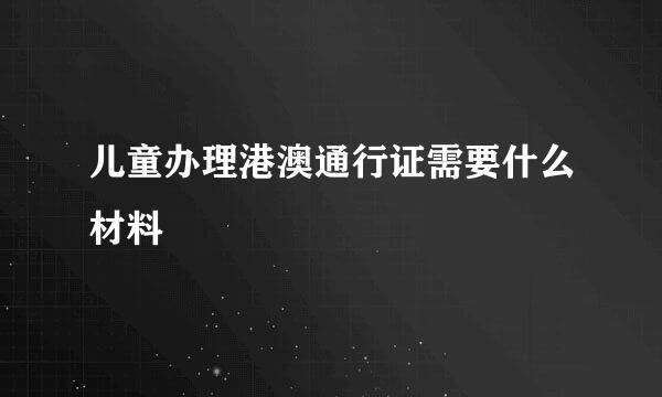 儿童办理港澳通行证需要什么材料