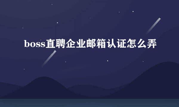 boss直聘企业邮箱认证怎么弄