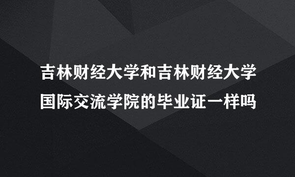 吉林财经大学和吉林财经大学国际交流学院的毕业证一样吗