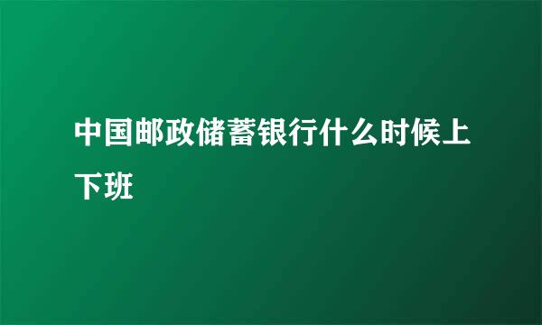 中国邮政储蓄银行什么时候上下班