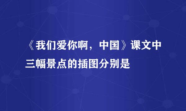 《我们爱你啊，中国》课文中三幅景点的插图分别是