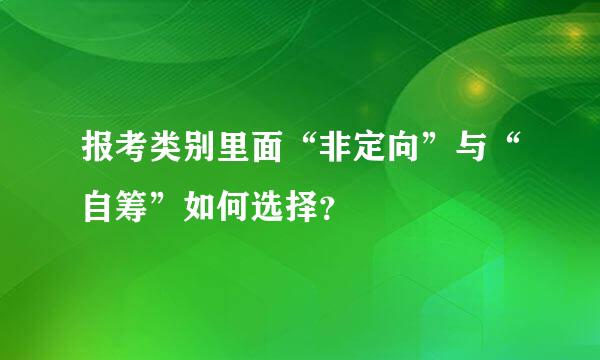 报考类别里面“非定向”与“自筹”如何选择？