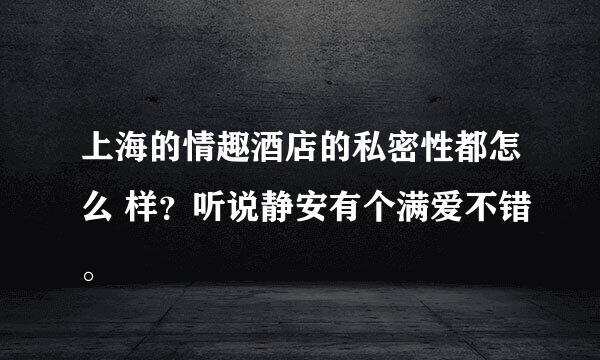 上海的情趣酒店的私密性都怎么 样？听说静安有个满爱不错。