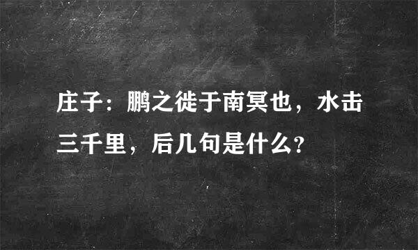 庄子：鹏之徙于南冥也，水击三千里，后几句是什么？