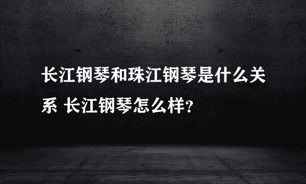 长江钢琴和珠江钢琴是什么关系 长江钢琴怎么样？