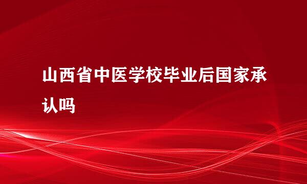 山西省中医学校毕业后国家承认吗