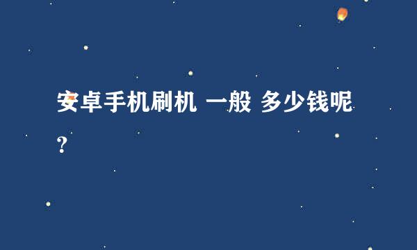 安卓手机刷机 一般 多少钱呢？