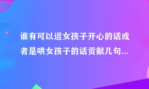 谁有可以逗女孩子开心的话或者是哄女孩子的话贡献几句吧~~~~