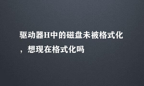 驱动器H中的磁盘未被格式化，想现在格式化吗