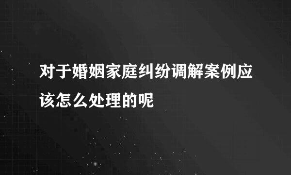 对于婚姻家庭纠纷调解案例应该怎么处理的呢