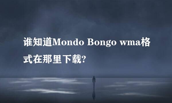 谁知道Mondo Bongo wma格式在那里下载?