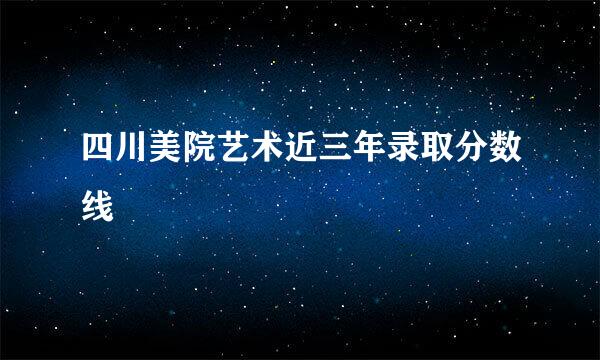 四川美院艺术近三年录取分数线