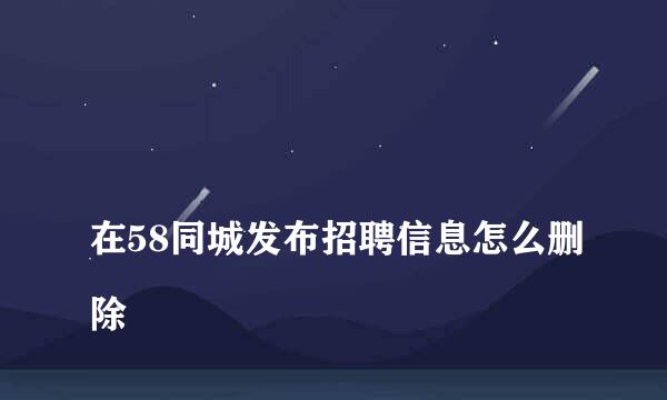 
在58同城发布招聘信息怎么删除
