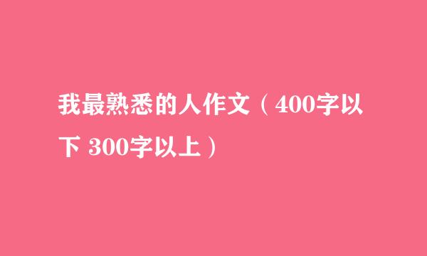 我最熟悉的人作文（400字以下 300字以上）