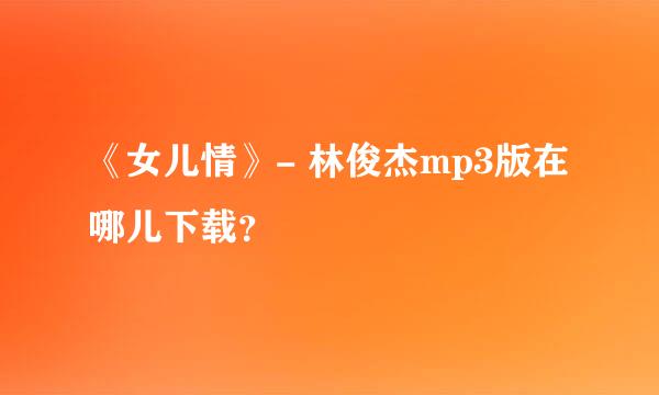 《女儿情》- 林俊杰mp3版在哪儿下载？