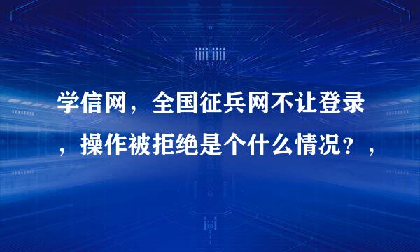 学信网，全国征兵网不让登录，操作被拒绝是个什么情况？，