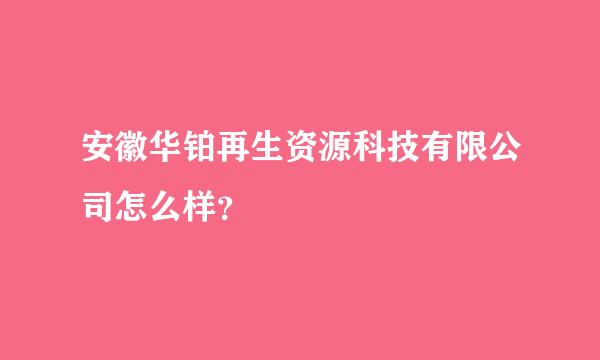 安徽华铂再生资源科技有限公司怎么样？