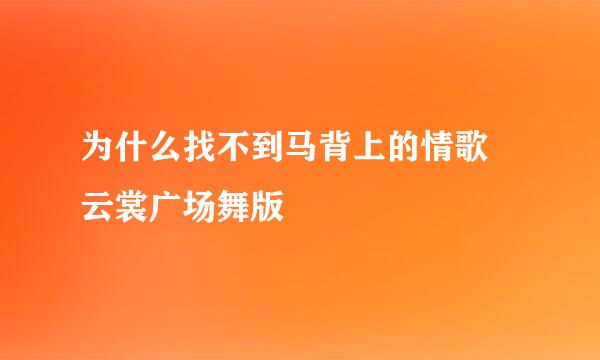 为什么找不到马背上的情歌 云裳广场舞版