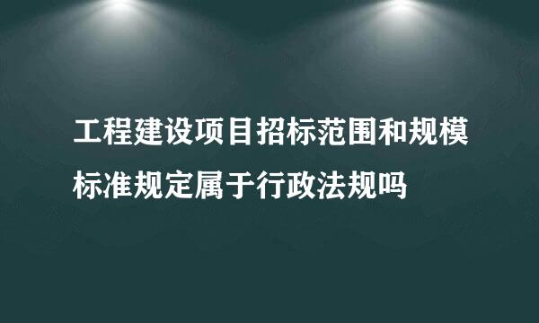 工程建设项目招标范围和规模标准规定属于行政法规吗