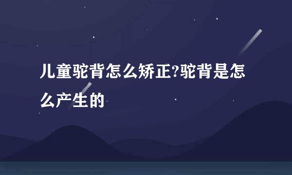 儿童驼背怎么矫正?驼背是怎么产生的