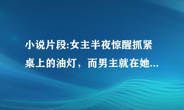 小说片段:女主半夜惊醒抓紧桌上的油灯，而男主就在她旁边，女主仿佛