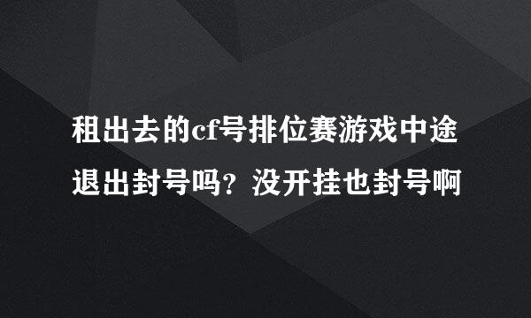 租出去的cf号排位赛游戏中途退出封号吗？没开挂也封号啊