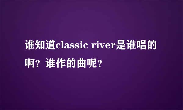 谁知道classic river是谁唱的啊？谁作的曲呢？