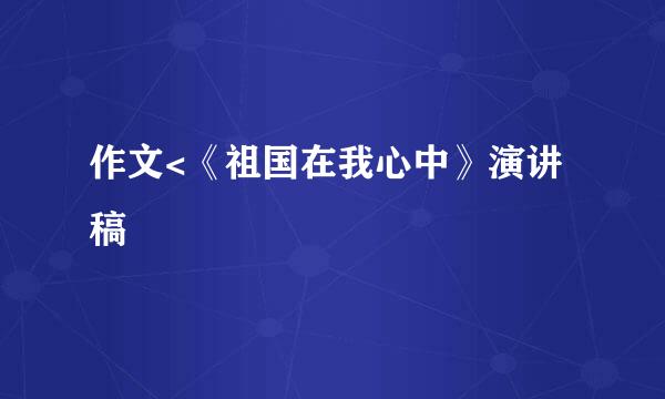 作文<《祖国在我心中》演讲稿