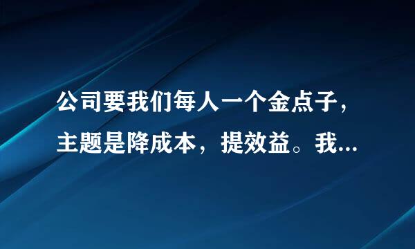 公司要我们每人一个金点子，主题是降成本，提效益。我们是门窗公司，生产，销售，安装一条龙。 求金点子