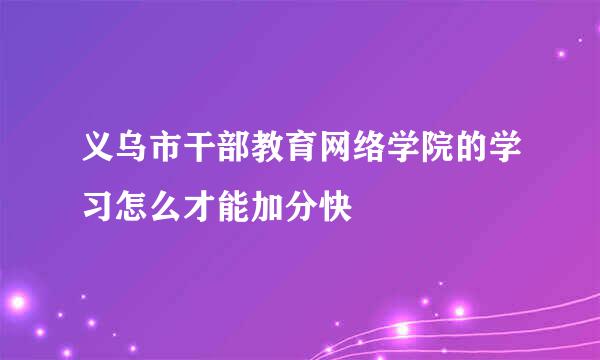 义乌市干部教育网络学院的学习怎么才能加分快