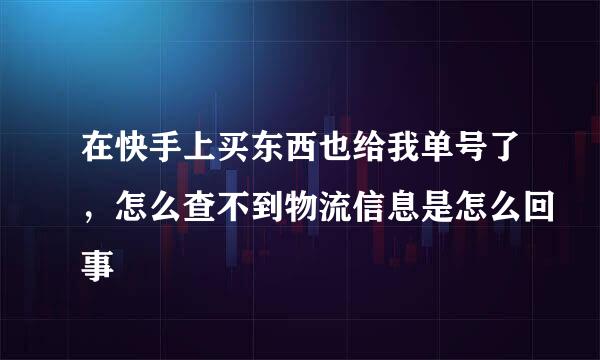 在快手上买东西也给我单号了，怎么查不到物流信息是怎么回事