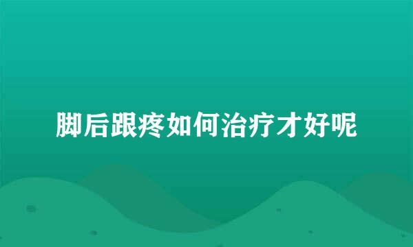 脚后跟疼如何治疗才好呢