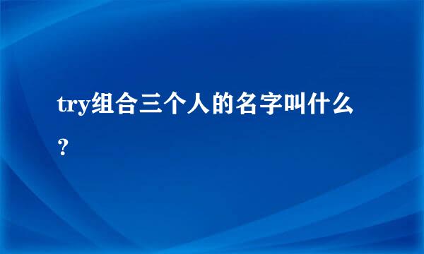 try组合三个人的名字叫什么？