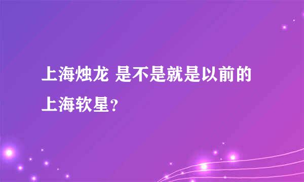 上海烛龙 是不是就是以前的 上海软星？