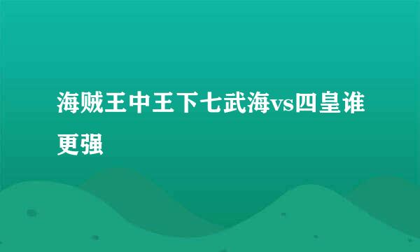 海贼王中王下七武海vs四皇谁更强