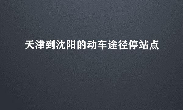 天津到沈阳的动车途径停站点