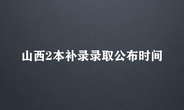 山西2本补录录取公布时间