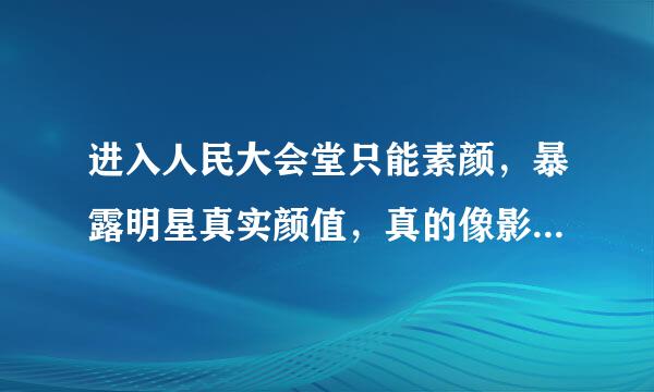 进入人民大会堂只能素颜，暴露明星真实颜值，真的像影视剧里那么好看吗？