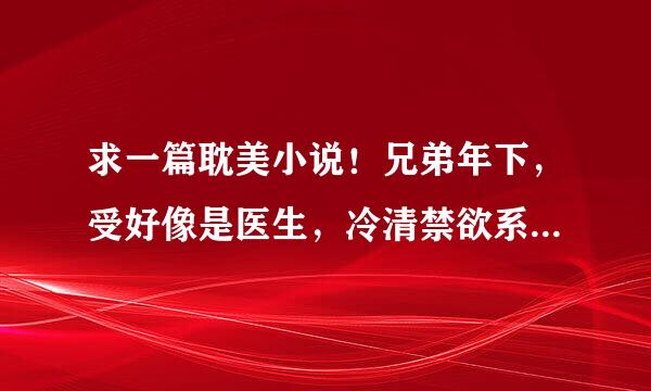 求一篇耽美小说！兄弟年下，受好像是医生，冷清禁欲系，刚开始攻和受做了，可并不知道是谁，攻好像挺乱的