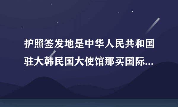 护照签发地是中华人民共和国驻大韩民国大使馆那买国际机票时候签发地写中国还是中华人民共和国驻大韩民国