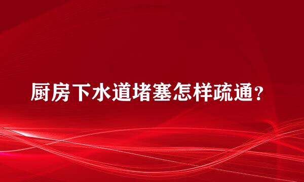 厨房下水道堵塞怎样疏通？