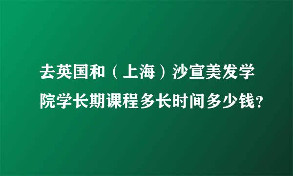 去英国和（上海）沙宣美发学院学长期课程多长时间多少钱？