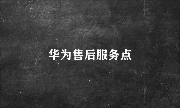 华为售后服务点