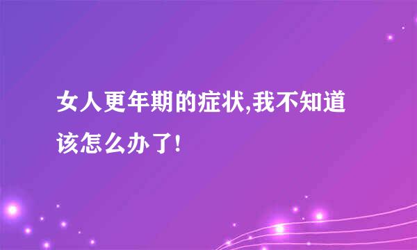 女人更年期的症状,我不知道该怎么办了!