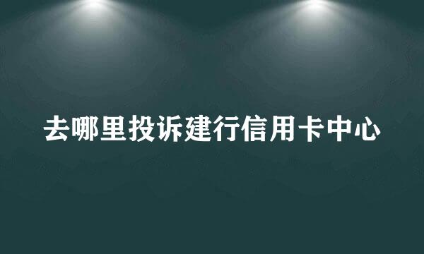 去哪里投诉建行信用卡中心