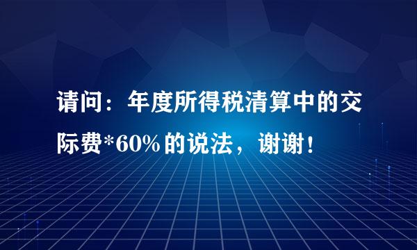 请问：年度所得税清算中的交际费*60%的说法，谢谢！