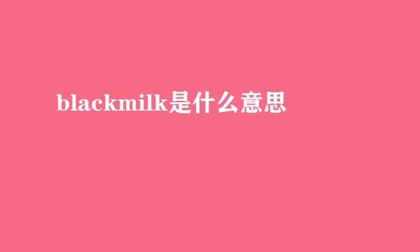 blackmilk是什么意思