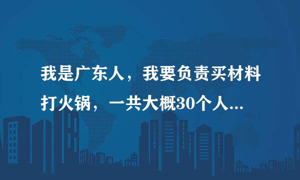 我是广东人，我要负责买材料打火锅，一共大概30个人左右，请问应该买些什么好，买多少？是学校部门聚餐。