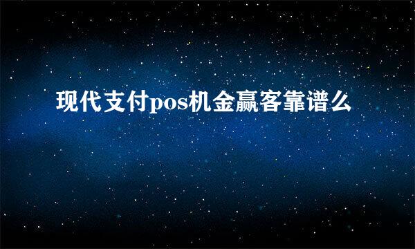 现代支付pos机金赢客靠谱么