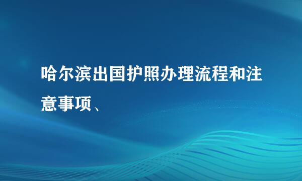 哈尔滨出国护照办理流程和注意事项、